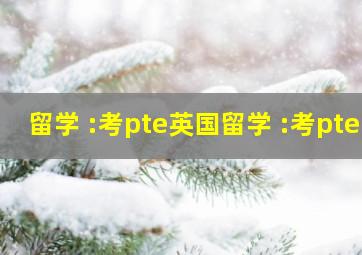 留学 :考pte英国留学 :考pte